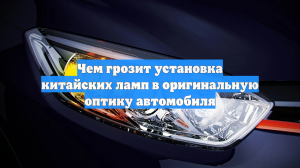 Чем грозит установка китайских ламп в оригинальную оптику автомобиля