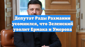 Депутат Рады Рахманин усомнился, что Зеленский уволит Ермака и Умерова