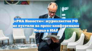 «РИА Новости»: журналистов РФ не пустили на пресс-конференцию Мерца в ЮАР