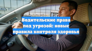 Водительские права под угрозой: новые правила контроля здоровья