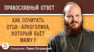 Как почитать отца-алкоголика, который бьёт маму?  Священник Павел Островский