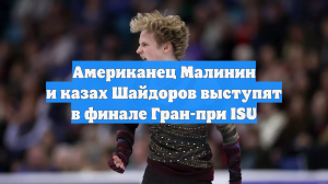 Американец Малинин и казах Шайдоров выступят в финале Гран-при ISU