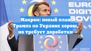 Макрон: новый план Трампа по Украине хорош, но требует доработки