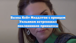 Выход Кейт Миддлтон с принцем Уильямом встревожил поклонников принцессы