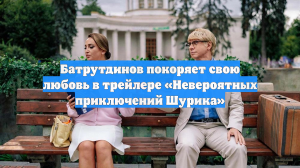 Батрутдинов покоряет свою любовь в трейлере «Невероятных приключений Шурика»