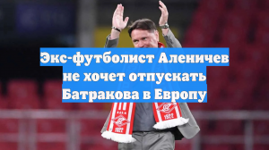 Экс-футболист Аленичев не хочет отпускать Батракова в Европу