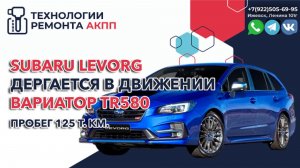 Дергается в движении вариатор TR580 на Субару Леворг пробег 125 т.км.