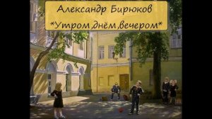 АЛЕКСАНДР БИРЮКОВ - "УТРОМ,ДНЁМ,ВЕЧЕРОМ"
