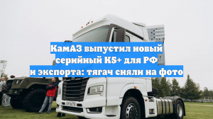 КамАЗ выпустил новый серийный К5+ для РФ и экспорта: тягач сняли на фото