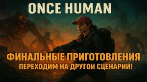 🔥 Once Human: Финальные приготовления: Переходим на другой сценарий!