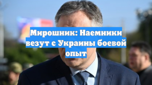 Мирошник: Наемники везут с Украины боевой опыт