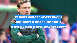 Галактионов: «Ротенберг вникает в дела команды и погружен в них полностью»