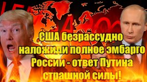 США безрассудно наложили полное эмбарго России - ответ Путина страшной силы!