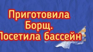 Приготовила борщ.Посетила бассейн