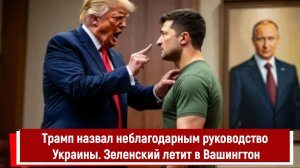 Трамп назвал неблагодарным руководство Украины. Зеленский летит в Вашингтон