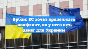 Орбан: ЕС хочет продолжать конфликт, но у него нет денег для Украины
