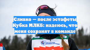 Сливко — после эстафеты Кубка МЛКБ: надеюсь, что меня сохранят в команде