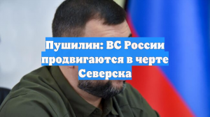 Пушилин: ВС России продвигаются в черте Северска