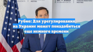 Рубио: Для урегулирования на Украине может понадобиться еще немного времени
