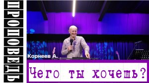 Проповедь "Чего ты хочешь?" Корнеев А.