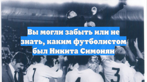Вы могли забыть или не знать, каким футболистом был Никита Симонян