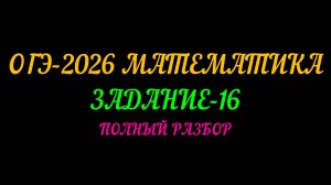 ОГЭ-2026 МАТЕМАТИКА. ЗАДАНИЕ-16. ПОЛНЫЙ РАЗБОР