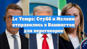 Le Temps: Стубб и Мелони отправились в Вашингтон для переговоров