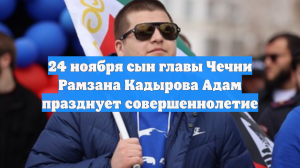 24 ноября сын главы Чечни Рамзана Кадырова Адам празднует совершеннолетие