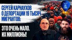 Заголовок: Сергей Карнаухов о депортации 19 тысяч мигрантов: Это очень мало. Их миллионы!