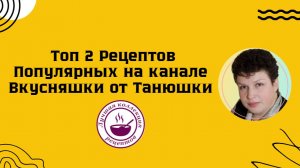 Топ 2 Рецептов Популярных на канале Вкусняшки от Танюшки.