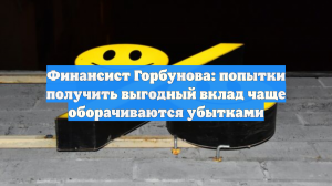Финансист Горбунова: попытки получить выгодный вклад чаще оборачиваются убытками