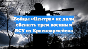 Бойцы «Центра» не дали сбежать трем военным ВСУ из Красноармейска