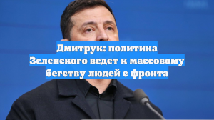 Дмитрук: политика Зеленского ведет к массовому бегству людей с фронта