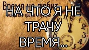 НА ЧТО Я НЕ ТРАЧУ ВРЕМЯ…