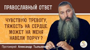 Чувствую тревогу, тяжесть на сердце. Может на меня порчу навели ? Протоиерей Александр Тылькевич