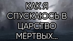 КАК Я СПУСКАЮСЬ В ЦАРСТВО МЁРТВЫХ…