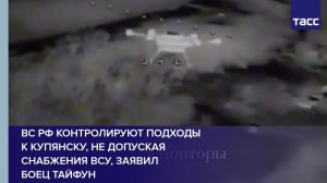 ВС РФ контролируют подходы  к Купянску, не допуская снабжения ВСУ, заявил  боец Тайфун