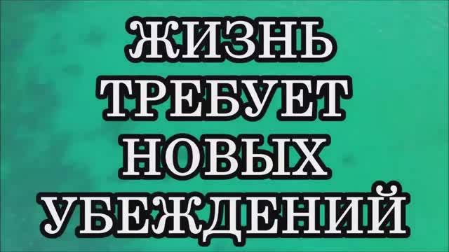 ЖИЗНЬ ТРЕБУЕТ НОВЫХ УБЕЖДЕНИЙ. Если вас не устраивает жизнь — измените свои убеждения