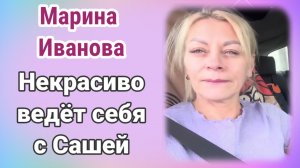 Марина Иванова- Некрасиво ведёт себя с Сашей