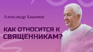 Как относиться к священникам - Александр Хакимов