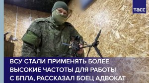 ВСУ стали применять более высокие частоты для работы  с БПЛА, рассказал боец Адвокат