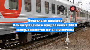 Несколько поездов Ленинградского направления ОЖД задерживаются из-за непогоды