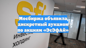 Мосбиржа объявила дискретный аукцион по акциям «ЭсЭфАй»