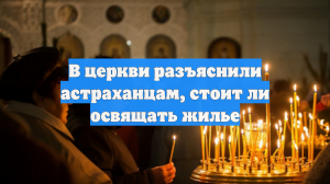 В церкви разъяснили астраханцам, стоит ли освящать жилье