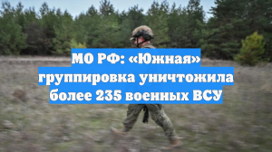 МО РФ: «Южная» группировка уничтожила более 235 военных ВСУ