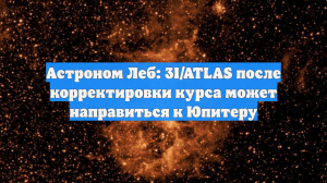 Астроном Леб: 3I/ATLAS после корректировки курса может направиться к Юпитеру