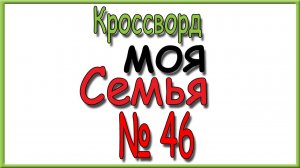 Ответы на кроссворд Моя Семья номер 46 за 2025 год.