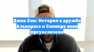 Джек Сок: История о дружбе Алькараса и Синнера явно преувеличена
