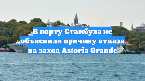 В порту Стамбула не объяснили причину отказа на заход Astoria Grande