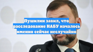 Пушилин завил, что расследование НАБУ началось именно сейчас неслучайно